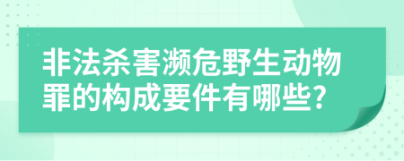 非法杀害濒危野生动物罪的构成要件有哪些?