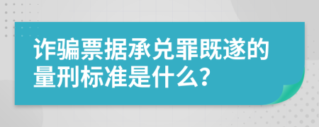 诈骗票据承兑罪既遂的量刑标准是什么？