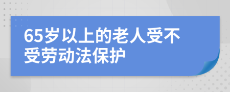 65岁以上的老人受不受劳动法保护