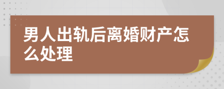 男人出轨后离婚财产怎么处理