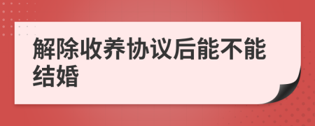 解除收养协议后能不能结婚