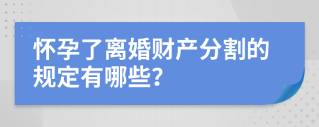 怀孕了离婚财产分割的规定有哪些？