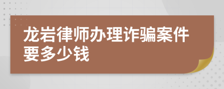 龙岩律师办理诈骗案件要多少钱