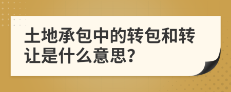 土地承包中的转包和转让是什么意思？