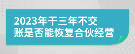 2023年干三年不交账是否能恢复合伙经营