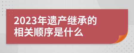 2023年遗产继承的相关顺序是什么