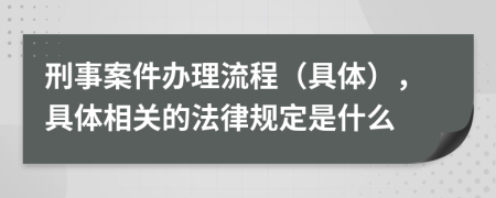 刑事案件办理流程（具体），具体相关的法律规定是什么