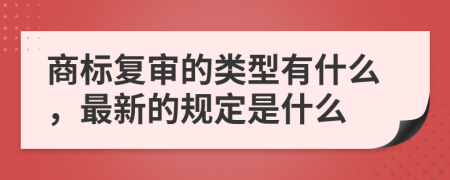 商标复审的类型有什么，最新的规定是什么