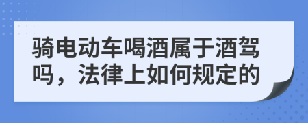 骑电动车喝酒属于酒驾吗，法律上如何规定的