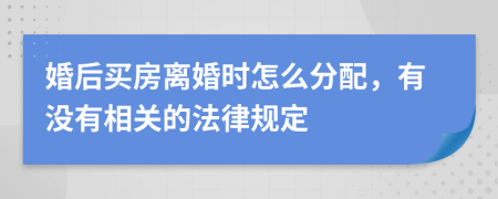 婚后买房离婚时怎么分配，有没有相关的法律规定