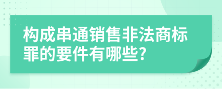 构成串通销售非法商标罪的要件有哪些?