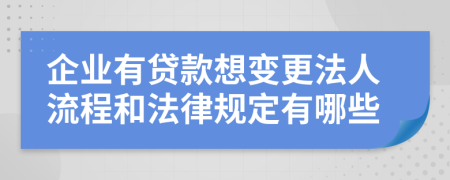 企业有贷款想变更法人流程和法律规定有哪些