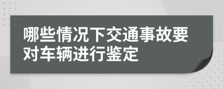 哪些情况下交通事故要对车辆进行鉴定