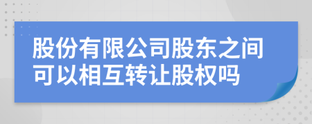 股份有限公司股东之间可以相互转让股权吗