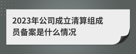 2023年公司成立清算组成员备案是什么情况