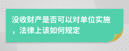 没收财产是否可以对单位实施，法律上该如何规定