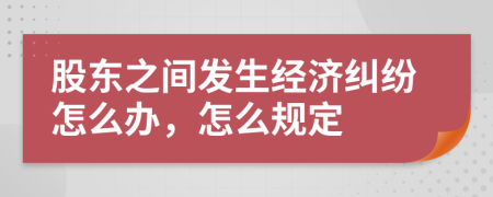 股东之间发生经济纠纷怎么办，怎么规定