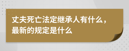 丈夫死亡法定继承人有什么，最新的规定是什么