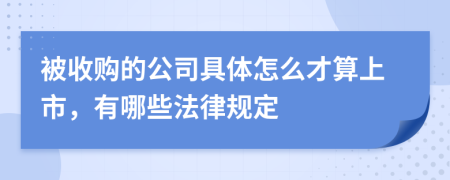 被收购的公司具体怎么才算上市，有哪些法律规定