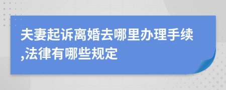 夫妻起诉离婚去哪里办理手续,法律有哪些规定