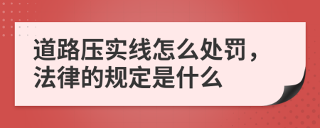 道路压实线怎么处罚，法律的规定是什么