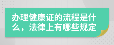 办理健康证的流程是什么，法律上有哪些规定