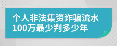 个人非法集资诈骗流水100万最少判多少年