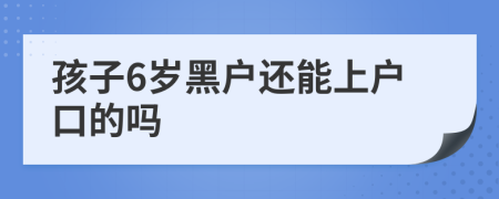 孩子6岁黑户还能上户口的吗