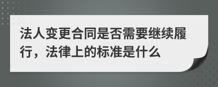 法人变更合同是否需要继续履行，法律上的标准是什么