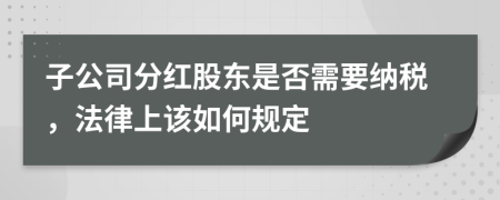 子公司分红股东是否需要纳税，法律上该如何规定