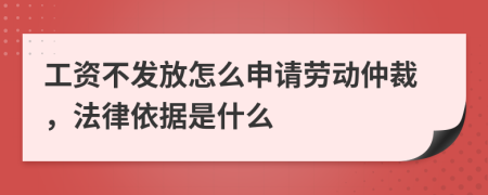 工资不发放怎么申请劳动仲裁，法律依据是什么