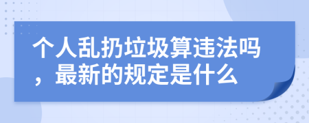 个人乱扔垃圾算违法吗，最新的规定是什么