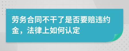 劳务合同不干了是否要赔违约金，法律上如何认定