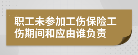 职工未参加工伤保险工伤期间和应由谁负责