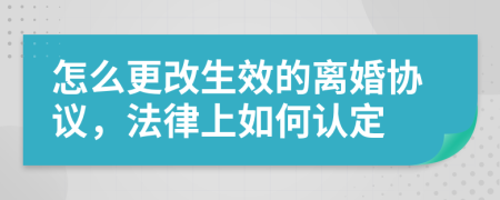 怎么更改生效的离婚协议，法律上如何认定