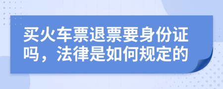 买火车票退票要身份证吗，法律是如何规定的