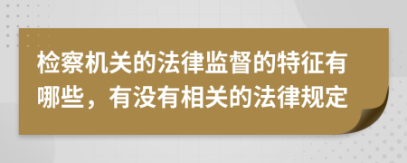 检察机关的法律监督的特征有哪些，有没有相关的法律规定