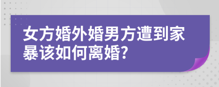 女方婚外婚男方遭到家暴该如何离婚?