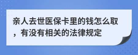 亲人去世医保卡里的钱怎么取，有没有相关的法律规定