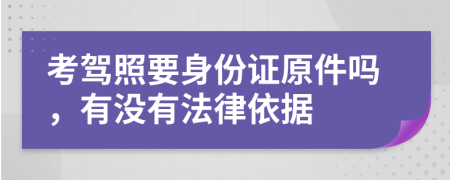 考驾照要身份证原件吗，有没有法律依据