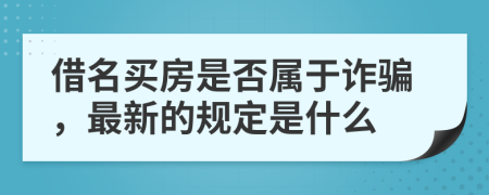 借名买房是否属于诈骗，最新的规定是什么