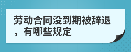 劳动合同没到期被辞退，有哪些规定