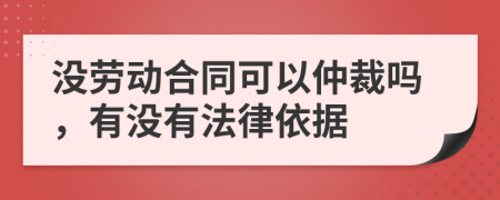 没劳动合同可以仲裁吗，有没有法律依据