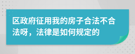 区政府征用我的房子合法不合法呀，法律是如何规定的