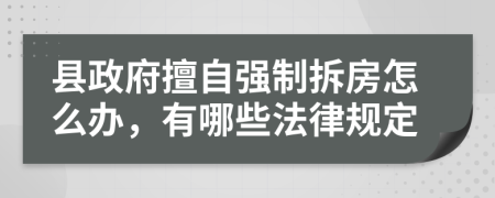 县政府擅自强制拆房怎么办，有哪些法律规定