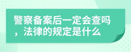 警察备案后一定会查吗，法律的规定是什么