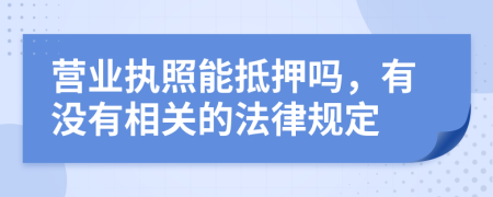 营业执照能抵押吗，有没有相关的法律规定