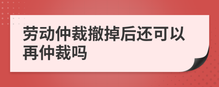 劳动仲裁撤掉后还可以再仲裁吗