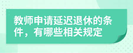 教师申请延迟退休的条件，有哪些相关规定