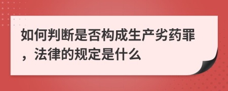 如何判断是否构成生产劣药罪，法律的规定是什么